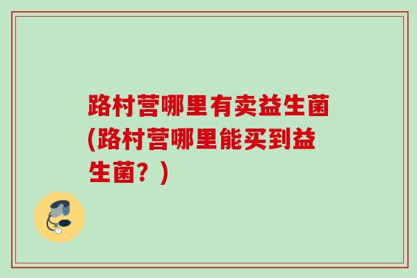 路村营哪里有卖益生菌(路村营哪里能买到益生菌？)