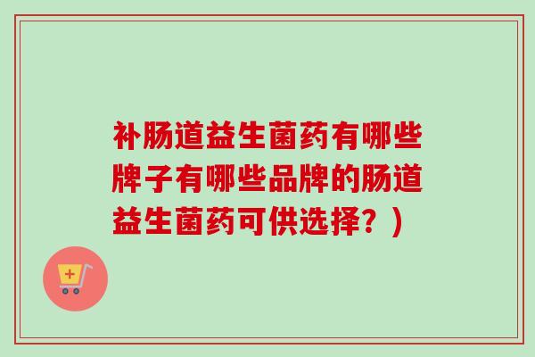 补肠道益生菌药有哪些牌子有哪些品牌的肠道益生菌药可供选择？)