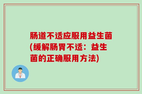 肠道不适应服用益生菌(缓解肠胃不适：益生菌的正确服用方法)