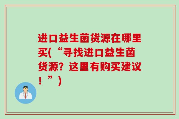 进口益生菌货源在哪里买(“寻找进口益生菌货源?这里有购买建议!”) 进口益生菌货源在哪里买(“寻找进口益生菌货源?这里有购买建议!”)