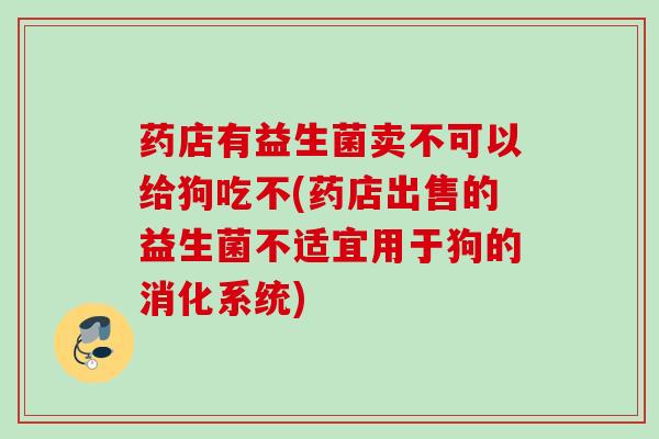 药店有益生菌卖不可以给狗吃不(药店出售的益生菌不适宜用于狗的消化系统)