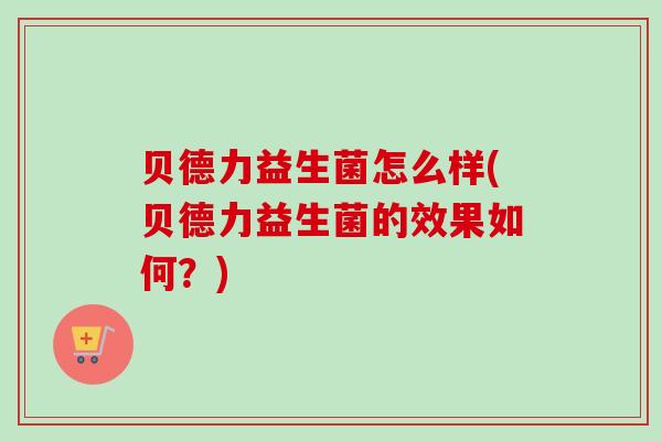 贝德力益生菌怎么样(贝德力益生菌的效果如何？)