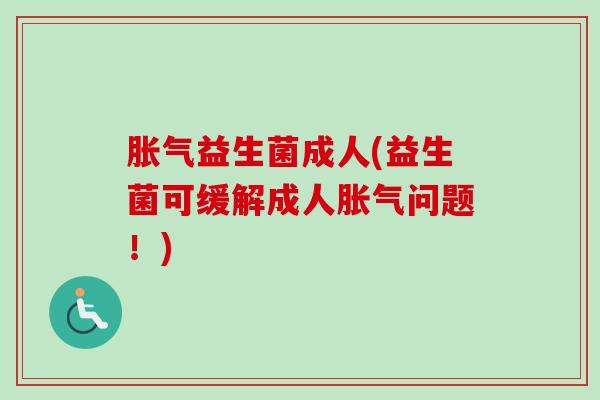 益生菌成人(益生菌可缓解成人问题!) 益生菌成人(益生菌可缓解成人问题!)