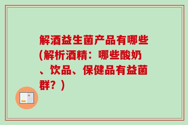 解酒益生菌产品有哪些(解析酒精：哪些酸奶、饮品、保健品有益菌群？)
