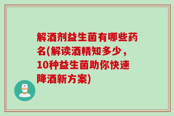 解酒剂益生菌有哪些药名(解读酒精知多少,10种益生菌助你快速降酒新方案) 解酒剂益生菌有哪些药名(解读酒精知多少,10种益生菌助你快速降酒新方案)