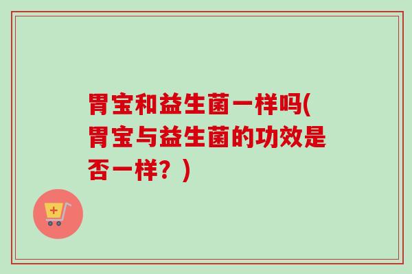 胃宝和益生菌一样吗(胃宝与益生菌的功效是否一样?) 胃宝和益生菌一样吗(胃宝与益生菌的功效是否一样?)