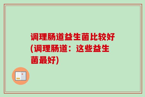 调理肠道益生菌比较好(调理肠道：这些益生菌好)