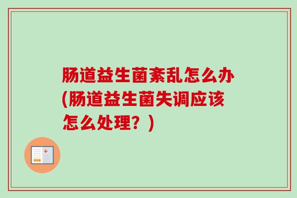 肠道益生菌紊乱怎么办(肠道益生菌失调应该怎么处理？)