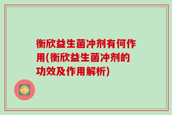 衡欣益生菌冲剂有何作用(衡欣益生菌冲剂的功效及作用解析)