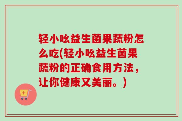 轻小吆益生菌果蔬粉怎么吃(轻小吆益生菌果蔬粉的正确食用方法，让你健康又美丽。)