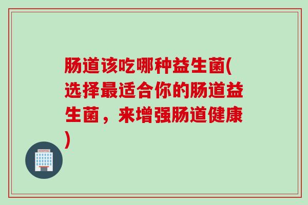 肠道该吃哪种益生菌(选择适合你的肠道益生菌，来增强肠道健康)