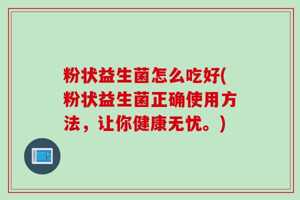 粉状益生菌怎么吃好(粉状益生菌正确使用方法，让你健康无忧。)