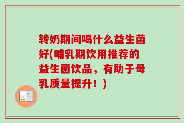 转奶期间喝什么益生菌好(哺乳期饮用推荐的益生菌饮品，有助于母乳质量提升！)