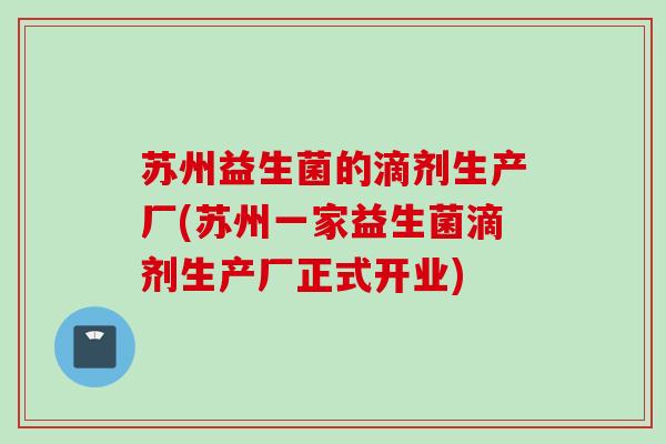 苏州益生菌的滴剂生产厂(苏州一家益生菌滴剂生产厂正式开业)