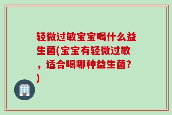 轻微宝宝喝什么益生菌(宝宝有轻微,适合喝哪种益生菌?) 轻微宝宝喝什么益生菌(宝宝有轻微,适合喝哪种益生菌?)