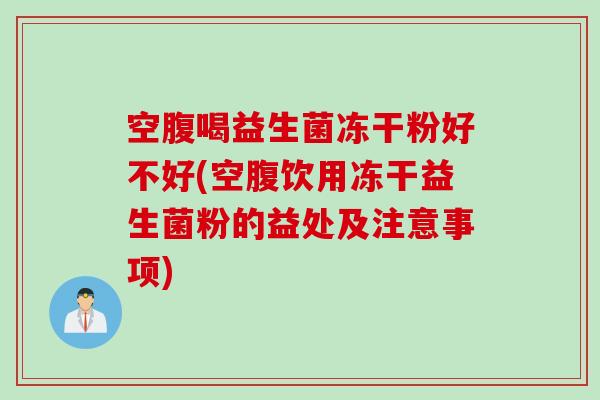 空腹喝益生菌冻干粉好不好(空腹饮用冻干益生菌粉的益处及注意事项)