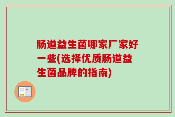 肠道益生菌哪家厂家好一些(选择优质肠道益生菌品牌的指南)