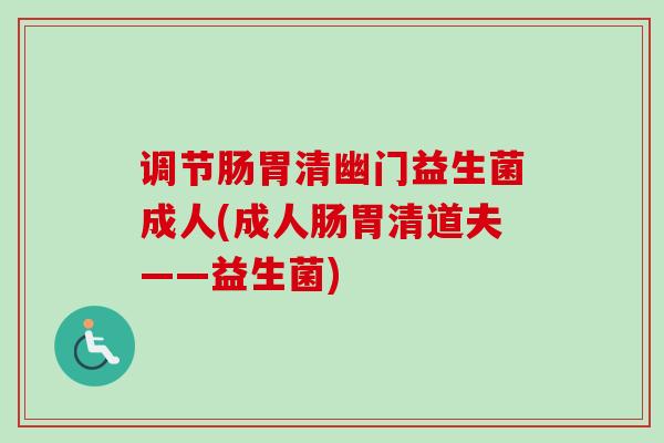 调节肠胃清幽门益生菌成人(成人肠胃清道夫——益生菌)