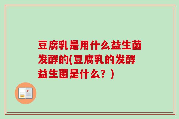 豆腐乳是用什么益生菌发酵的(豆腐乳的发酵益生菌是什么？)