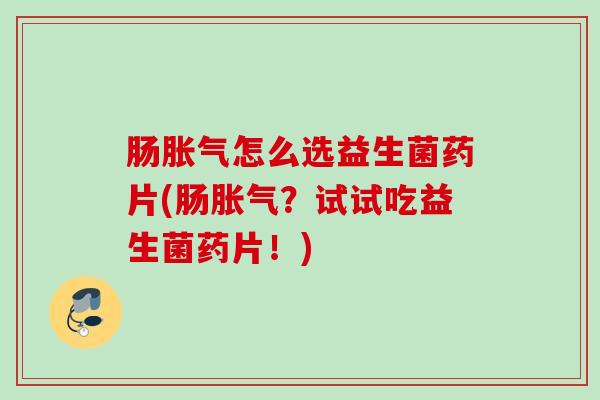 肠怎么选益生菌药片(肠?试试吃益生菌药片!) 肠怎么选益生菌药片(肠?试试吃益生菌药片!)