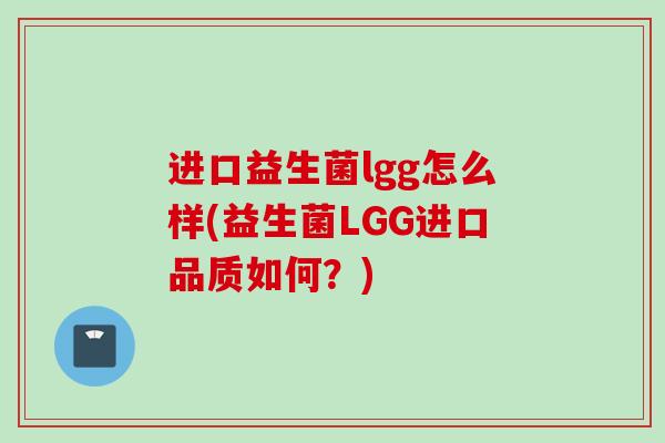 进口益生菌lgg怎么样(益生菌LGG进口品质如何？)