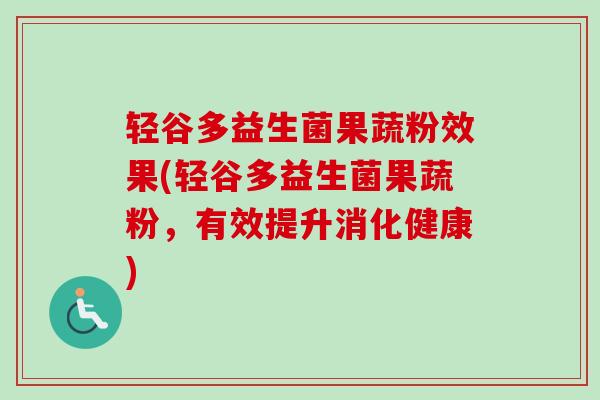 轻谷多益生菌果蔬粉效果(轻谷多益生菌果蔬粉，有效提升消化健康)