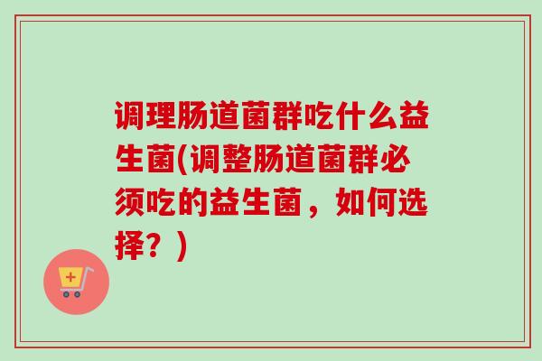 调理肠道菌群吃什么益生菌(调整肠道菌群必须吃的益生菌,如何选择?) 调理肠道菌群吃什么益生菌(调整肠道菌群必须吃的益生菌,如何选择?)