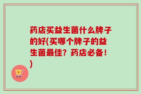 药店买益生菌什么牌子的好(买哪个牌子的益生菌佳？药店必备！)