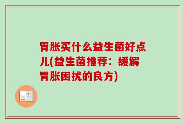 胃胀买什么益生菌好点儿(益生菌推荐:缓解胃胀困扰的良方) 胃胀买什么益生菌好点儿(益生菌推荐:缓解胃胀困扰的良方)