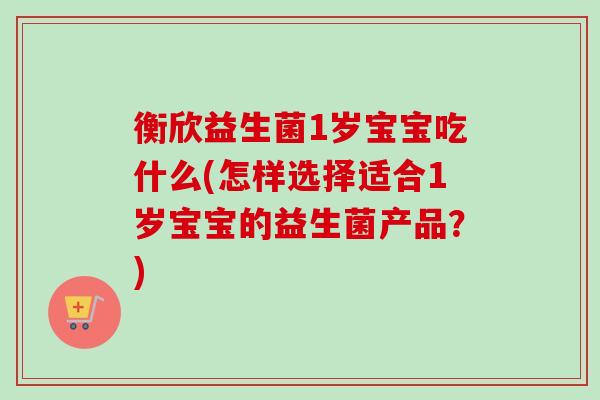 衡欣益生菌1岁宝宝吃什么(怎样选择适合1岁宝宝的益生菌产品?) 衡欣益生菌1岁宝宝吃什么(怎样选择适合1岁宝宝的益生菌产品?)
