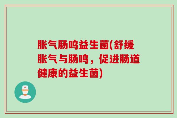 肠鸣益生菌(舒缓与肠鸣,促进肠道健康的益生菌) 肠鸣益生菌(舒缓与肠鸣,促进肠道健康的益生菌)
