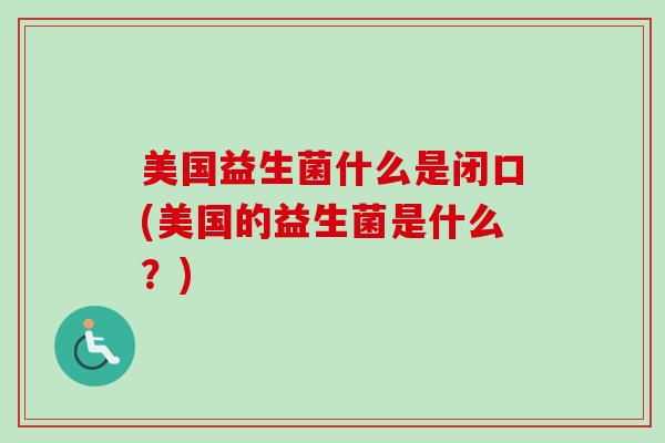 美国益生菌什么是闭口(美国的益生菌是什么？)