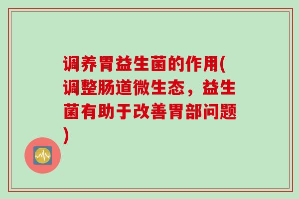 调养胃益生菌的作用(调整肠道微生态，益生菌有助于改善胃部问题)
