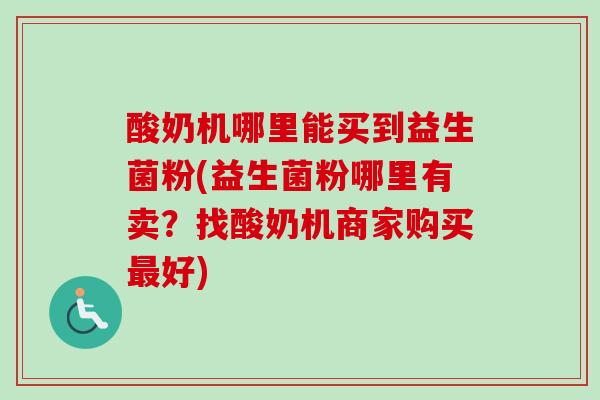酸奶机哪里能买到益生菌粉(益生菌粉哪里有卖?找酸奶机商家购买好) 酸奶机哪里能买到益生菌粉(益生菌粉哪里有卖?找酸奶机商家购买好)