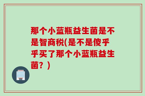 那个小蓝瓶益生菌是不是智商税(是不是傻乎乎买了那个小蓝瓶益生菌？)