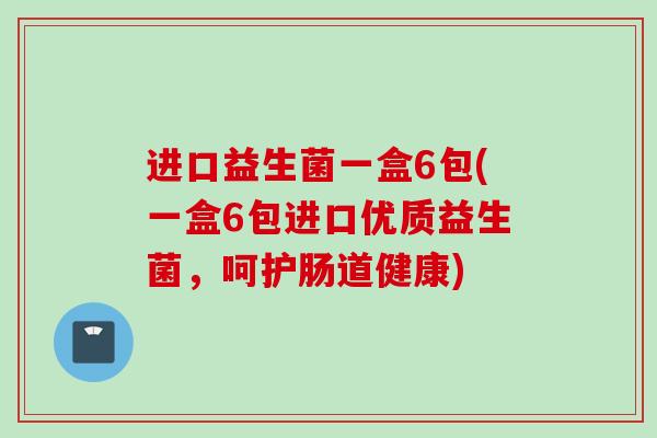 进口益生菌一盒6包(一盒6包进口优质益生菌,呵护肠道健康) 进口益生菌一盒6包(一盒6包进口优质益生菌,呵护肠道健康)