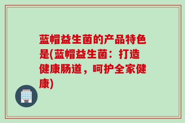 蓝帽益生菌的产品特色是(蓝帽益生菌:打造健康肠道,呵护全家健康) 蓝帽益生菌的产品特色是(蓝帽益生菌:打造健康肠道,呵护全家健康)