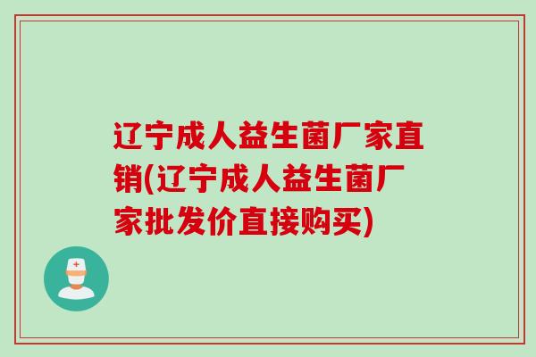 辽宁成人益生菌厂家直销(辽宁成人益生菌厂家批发价直接购买)