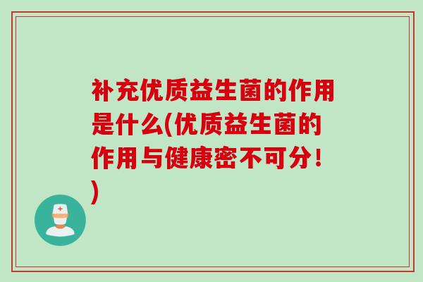 补充优质益生菌的作用是什么(优质益生菌的作用与健康密不可分！)