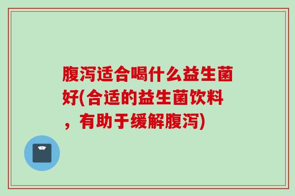 腹泻适合喝什么益生菌好(合适的益生菌饮料，有助于缓解腹泻)