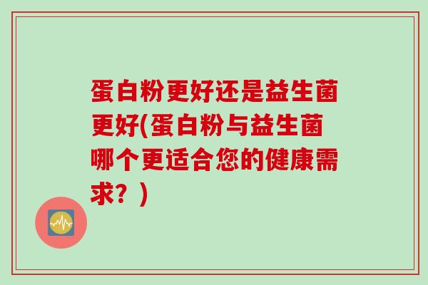 蛋白粉更好还是益生菌更好(蛋白粉与益生菌哪个更适合您的健康需求?) 蛋白粉更好还是益生菌更好(蛋白粉与益生菌哪个更适合您的健康需求?)