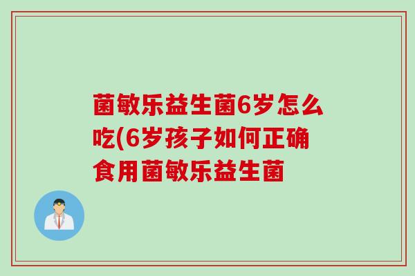 菌敏乐益生菌6岁怎么吃(6岁孩子如何正确食用菌敏乐益生菌
