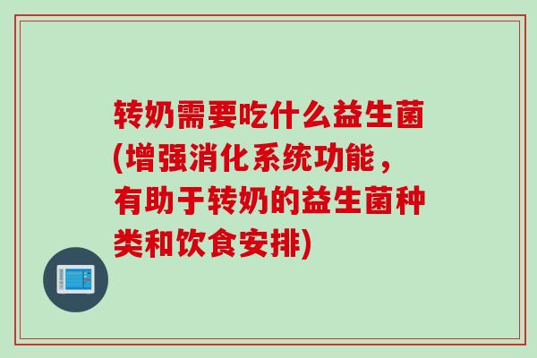 转奶需要吃什么益生菌(增强消化系统功能,有助于转奶的益生菌种类和饮食安排) 转奶需要吃什么益生菌(增强消化系统功能,有助于转奶的益生菌种类和饮食安排)