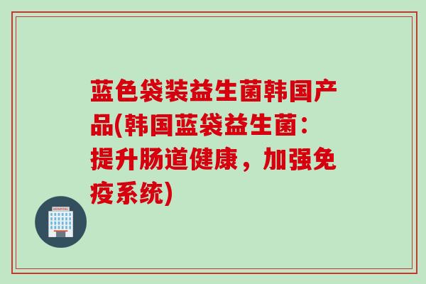 蓝色袋装益生菌韩国产品(韩国蓝袋益生菌：提升肠道健康，加强系统)