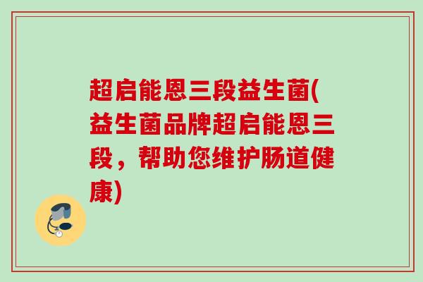 超启能恩三段益生菌(益生菌品牌超启能恩三段，帮助您维护肠道健康)