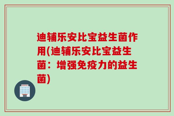 迪辅乐安比宝益生菌作用(迪辅乐安比宝益生菌：增强力的益生菌)