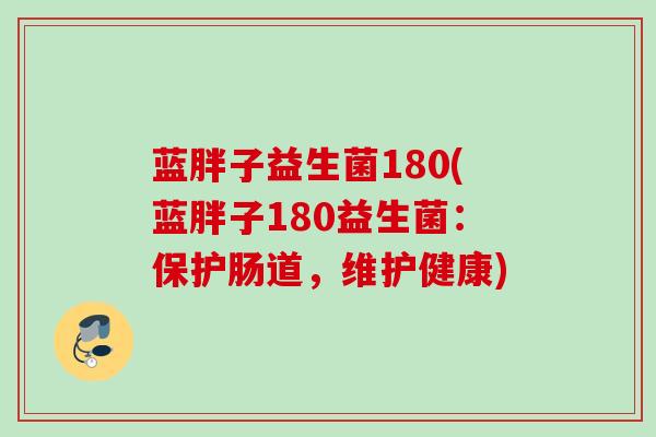 蓝胖子益生菌180(蓝胖子180益生菌:保护肠道,维护健康) 蓝胖子益生菌180(蓝胖子180益生菌:保护肠道,维护健康)