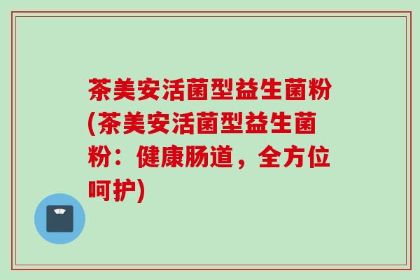 茶美安活菌型益生菌粉(茶美安活菌型益生菌粉:健康肠道,全方位呵护) 茶美安活菌型益生菌粉(茶美安活菌型益生菌粉:健康肠道,全方位呵护)