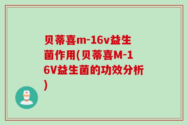 贝蒂喜m-16v益生菌作用(贝蒂喜M-16V益生菌的功效分析)