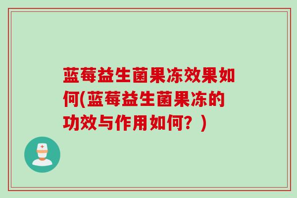 蓝莓益生菌果冻效果如何(蓝莓益生菌果冻的功效与作用如何？)